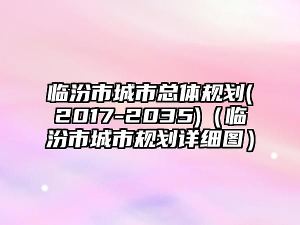 臨汾市城市總體規(guī)劃(2017-2035)（臨汾市城市規(guī)劃詳細(xì)圖）