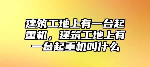 建筑工地上有一臺起重機，建筑工地上有一臺起重機叫什么