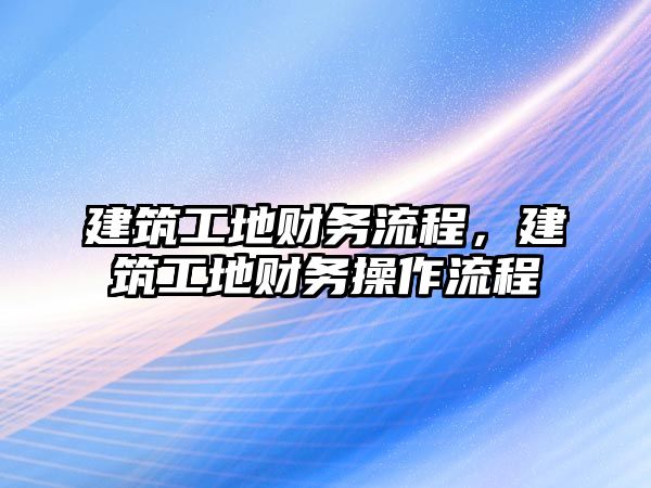 建筑工地財(cái)務(wù)流程，建筑工地財(cái)務(wù)操作流程