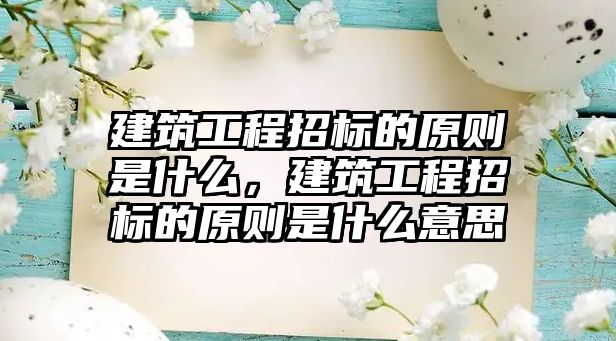 建筑工程招標的原則是什么，建筑工程招標的原則是什么意思