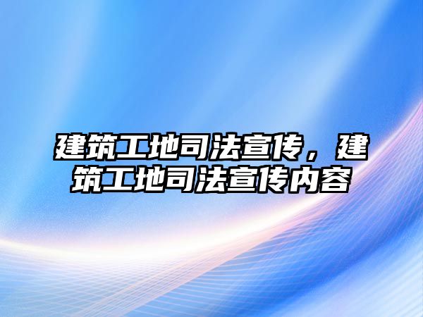 建筑工地司法宣傳，建筑工地司法宣傳內(nèi)容