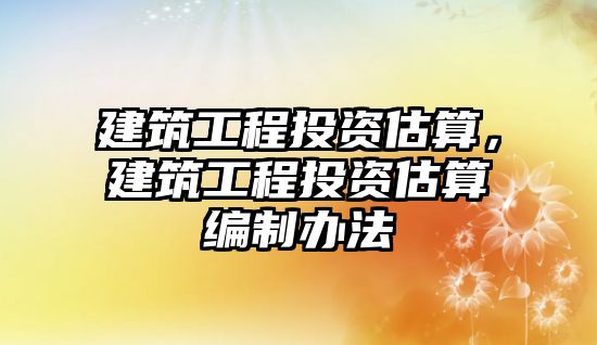 建筑工程投資估算，建筑工程投資估算編制辦法