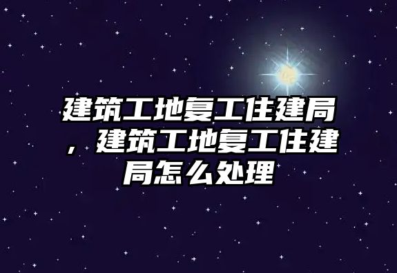 建筑工地復(fù)工住建局，建筑工地復(fù)工住建局怎么處理