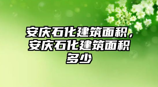 安慶石化建筑面積，安慶石化建筑面積多少