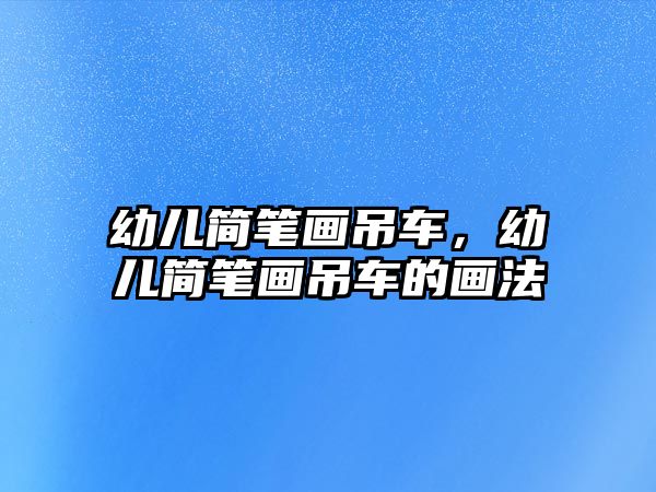 幼兒簡筆畫吊車，幼兒簡筆畫吊車的畫法