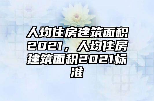 人均住房建筑面積2021，人均住房建筑面積2021標(biāo)準(zhǔn)