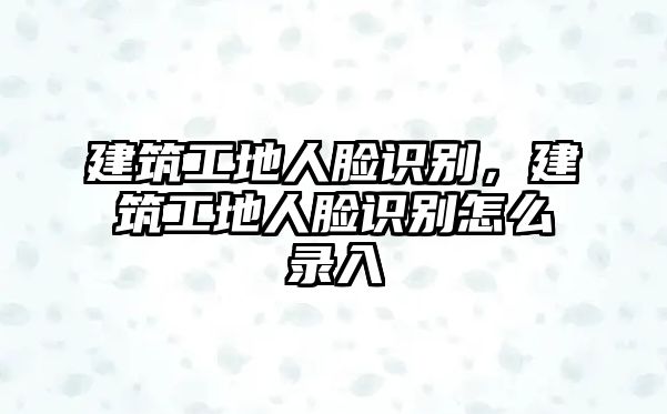 建筑工地人臉識(shí)別，建筑工地人臉識(shí)別怎么錄入