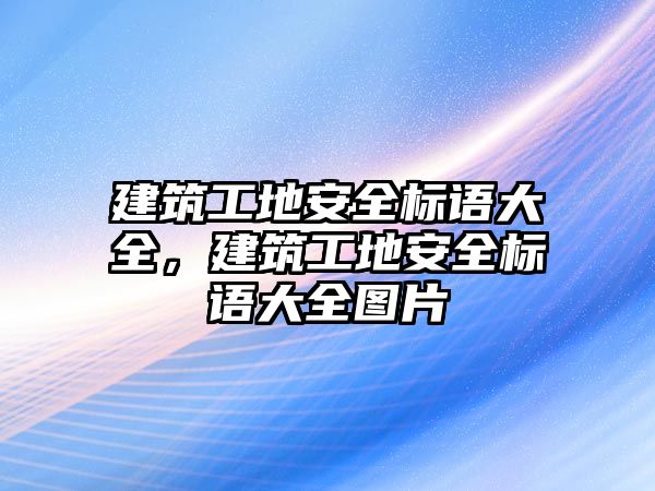 建筑工地安全標語大全，建筑工地安全標語大全圖片