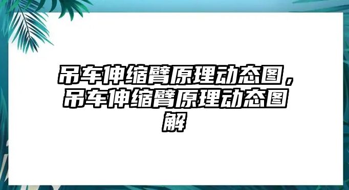 吊車伸縮臂原理動態(tài)圖，吊車伸縮臂原理動態(tài)圖解