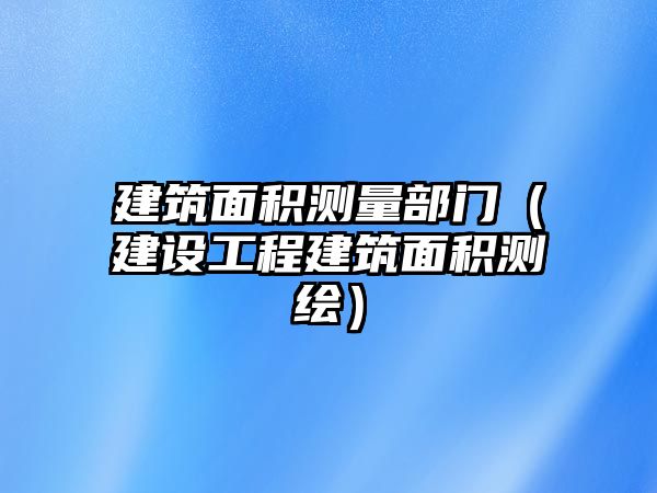 建筑面積測(cè)量部門（建設(shè)工程建筑面積測(cè)繪）