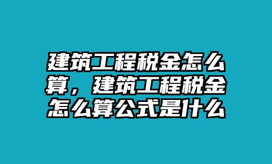 建筑工程稅金怎么算，建筑工程稅金怎么算公式是什么