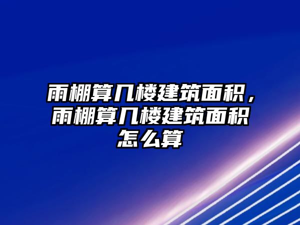 雨棚算幾樓建筑面積，雨棚算幾樓建筑面積怎么算