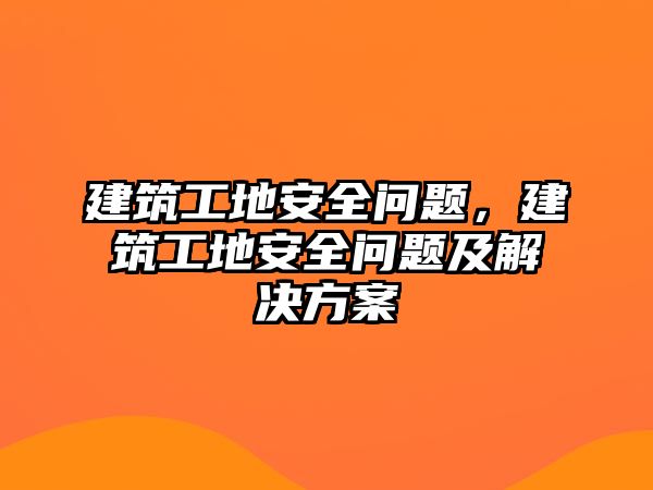 建筑工地安全問題，建筑工地安全問題及解決方案