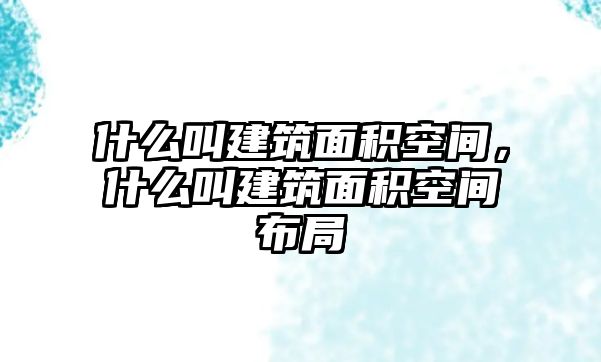 什么叫建筑面積空間，什么叫建筑面積空間布局