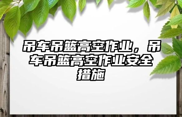 吊車吊籃高空作業(yè)，吊車吊籃高空作業(yè)安全措施