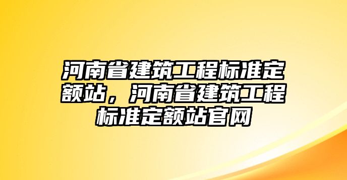 河南省建筑工程標(biāo)準(zhǔn)定額站，河南省建筑工程標(biāo)準(zhǔn)定額站官網(wǎng)