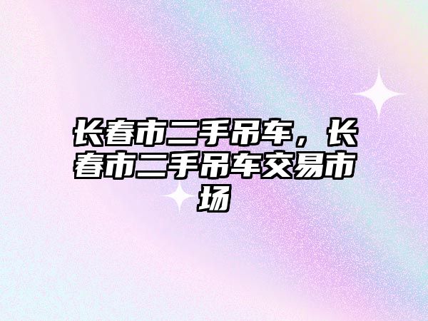 長春市二手吊車，長春市二手吊車交易市場