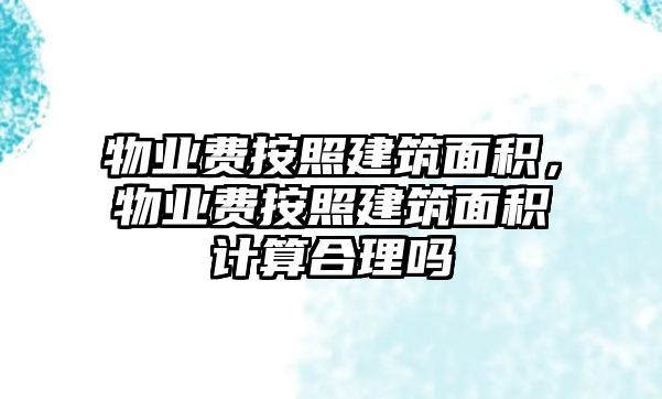 物業(yè)費按照建筑面積，物業(yè)費按照建筑面積計算合理嗎