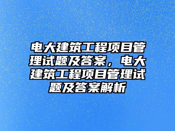 電大建筑工程項目管理試題及答案，電大建筑工程項目管理試題及答案解析