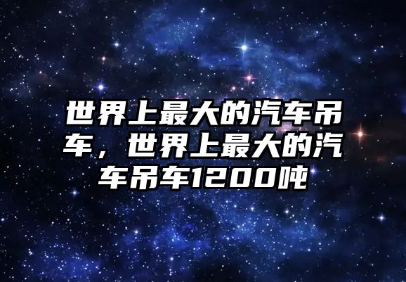 世界上最大的汽車(chē)吊車(chē)，世界上最大的汽車(chē)吊車(chē)1200噸