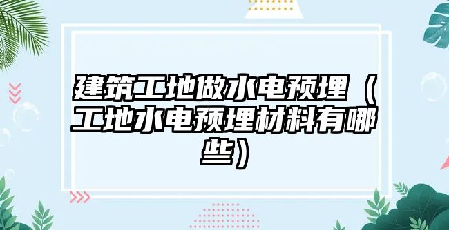 建筑工地做水電預(yù)埋（工地水電預(yù)埋材料有哪些）