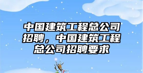 中國(guó)建筑工程總公司招聘，中國(guó)建筑工程總公司招聘要求