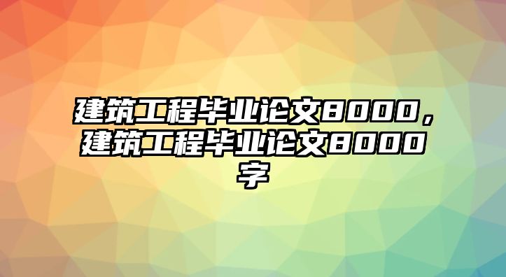 建筑工程畢業(yè)論文8000，建筑工程畢業(yè)論文8000字