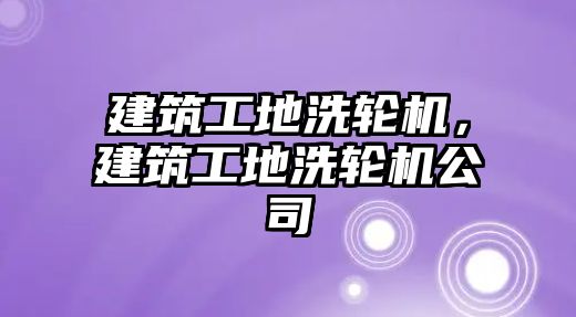 建筑工地洗輪機，建筑工地洗輪機公司