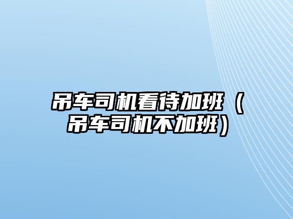 吊車司機看待加班（吊車司機不加班）