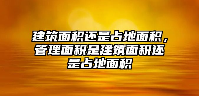 建筑面積還是占地面積，管理面積是建筑面積還是占地面積