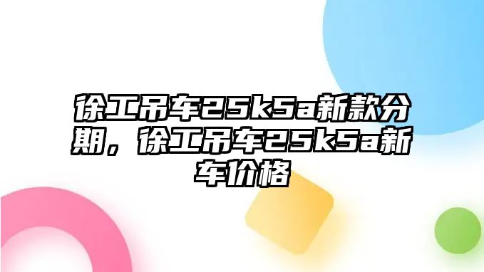 徐工吊車25k5a新款分期，徐工吊車25k5a新車價格