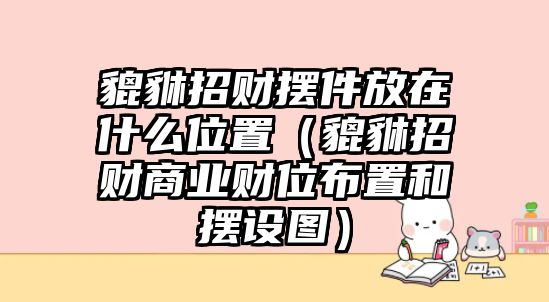 貔貅招財擺件放在什么位置（貔貅招財商業(yè)財位布置和擺設(shè)圖）