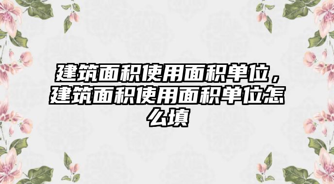 建筑面積使用面積單位，建筑面積使用面積單位怎么填