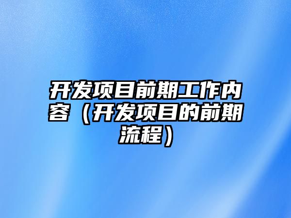 開發(fā)項(xiàng)目前期工作內(nèi)容（開發(fā)項(xiàng)目的前期流程）