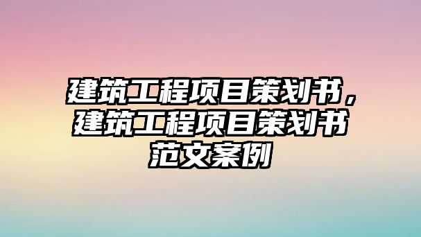 建筑工程項(xiàng)目策劃書(shū)，建筑工程項(xiàng)目策劃書(shū)范文案例