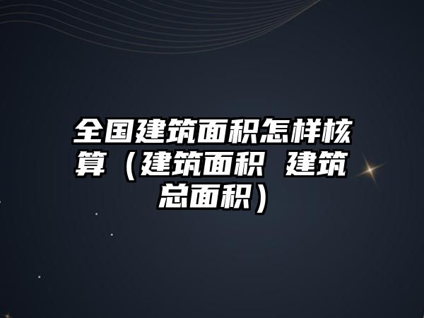 全國(guó)建筑面積怎樣核算（建筑面積 建筑總面積）