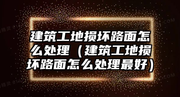 建筑工地損壞路面怎么處理（建筑工地損壞路面怎么處理最好）