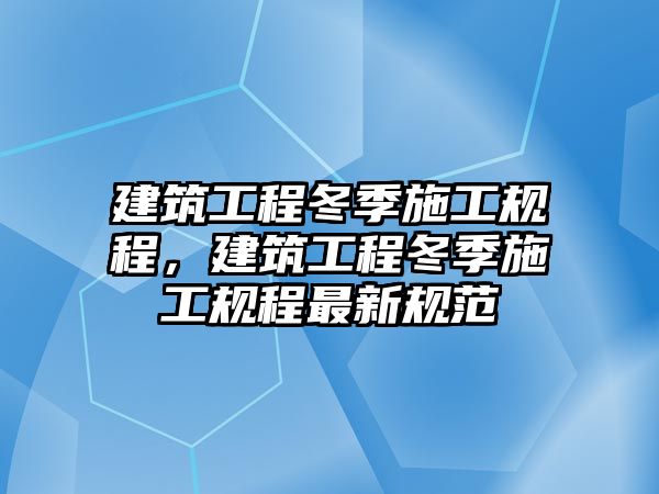 建筑工程冬季施工規(guī)程，建筑工程冬季施工規(guī)程最新規(guī)范