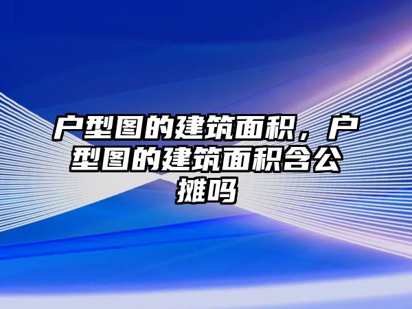 戶型圖的建筑面積，戶型圖的建筑面積含公攤嗎