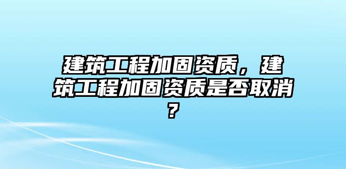 建筑工程加固資質(zhì)，建筑工程加固資質(zhì)是否取消?