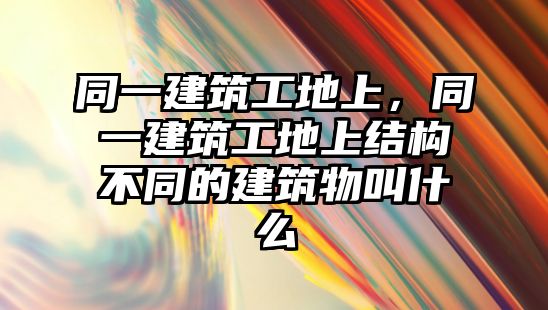 同一建筑工地上，同一建筑工地上結(jié)構(gòu)不同的建筑物叫什么