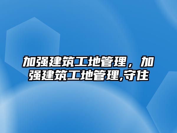 加強(qiáng)建筑工地管理，加強(qiáng)建筑工地管理,守住