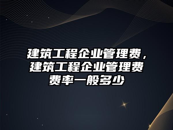 建筑工程企業(yè)管理費，建筑工程企業(yè)管理費費率一般多少