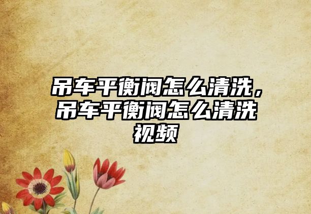 吊車平衡閥怎么清洗，吊車平衡閥怎么清洗視頻