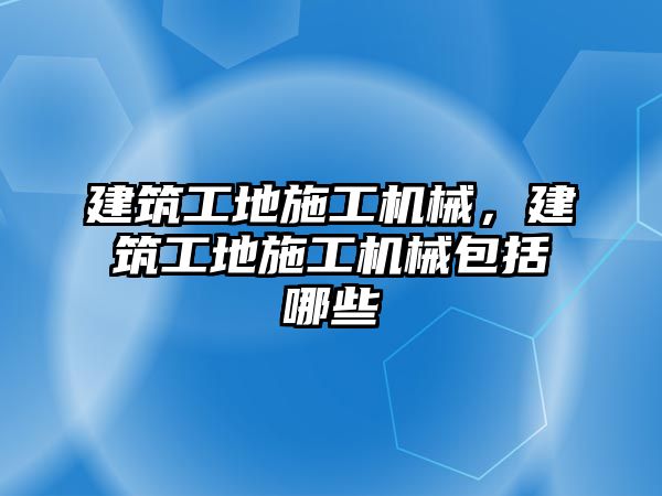 建筑工地施工機(jī)械，建筑工地施工機(jī)械包括哪些