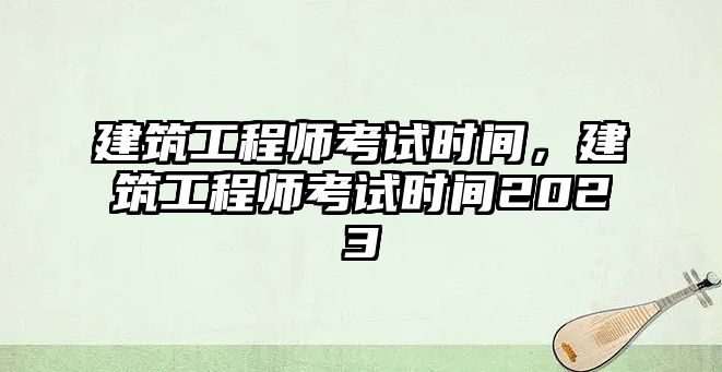 建筑工程師考試時(shí)間，建筑工程師考試時(shí)間2023