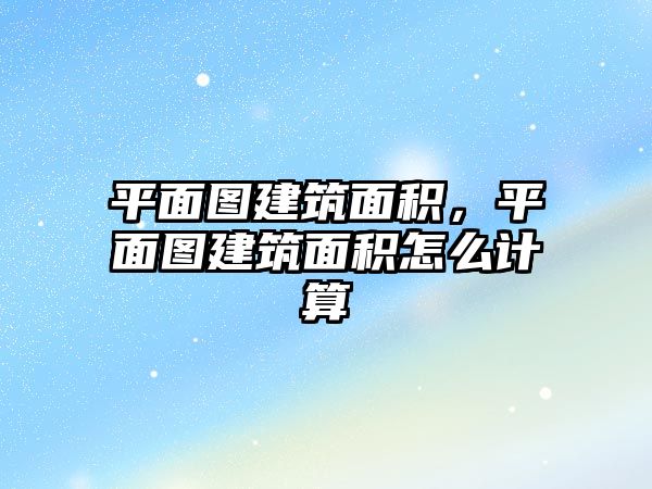 平面圖建筑面積，平面圖建筑面積怎么計算