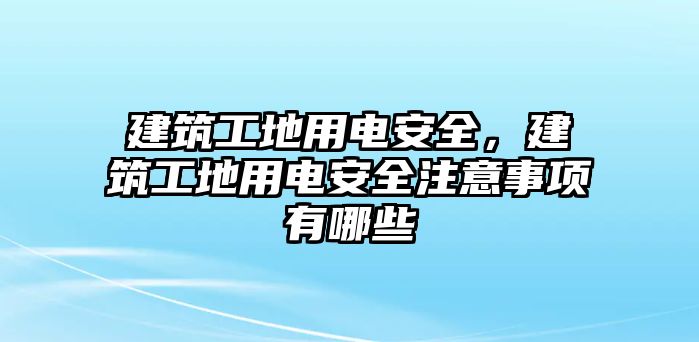 建筑工地用電安全，建筑工地用電安全注意事項(xiàng)有哪些