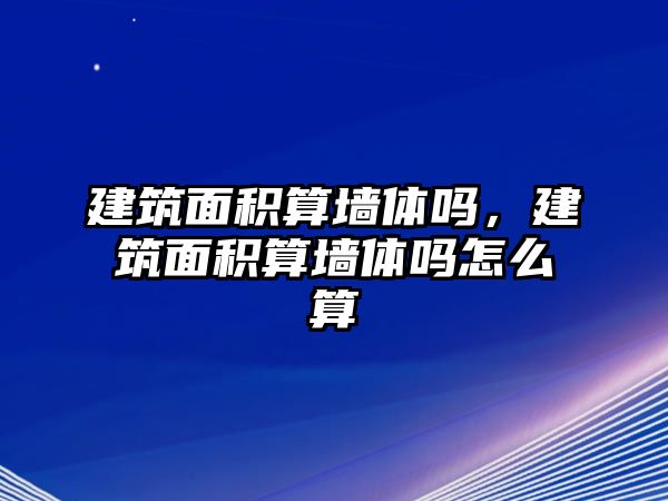 建筑面積算墻體嗎，建筑面積算墻體嗎怎么算