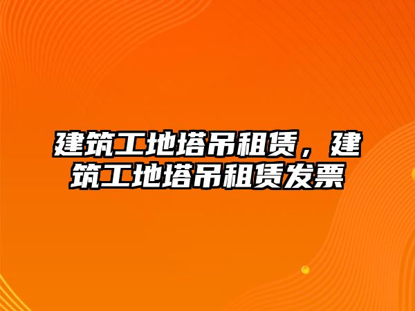 建筑工地塔吊租賃，建筑工地塔吊租賃發(fā)票